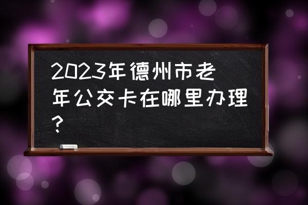 德州市有什么旅游景点免费 2023年德州市老年公交卡在哪里办理？