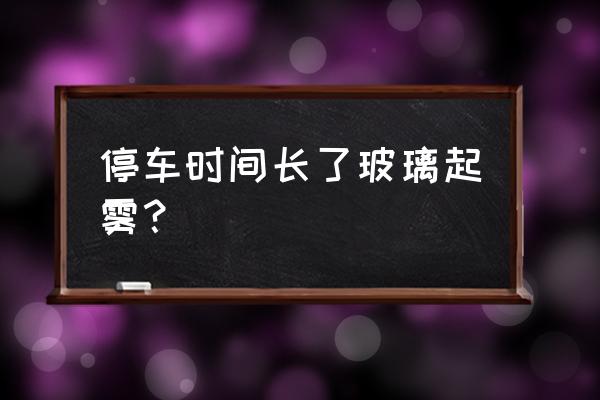 车放一晚上玻璃上起雾 停车时间长了玻璃起雾？