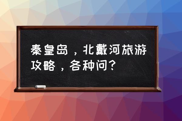 北戴河三天两晚亲子游线路 秦皇岛，北戴河旅游攻略，各种问？