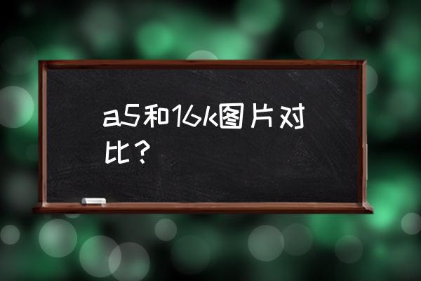 16k和a3是一样大的吗 a5和16k图片对比？