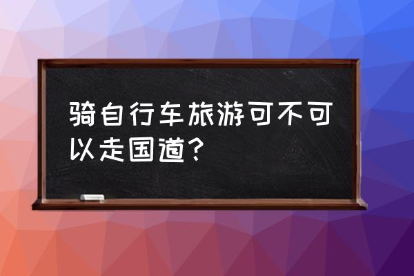 骑自行车适合去西藏吗 骑自行车旅游可不可以走国道？