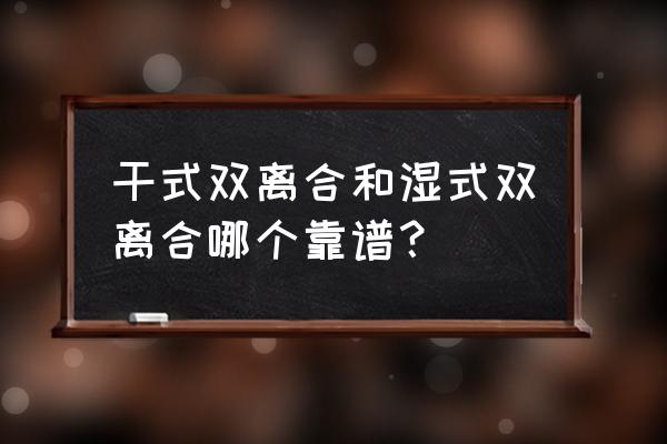 干式复合和湿式复合优缺点 干式双离合和湿式双离合哪个靠谱？