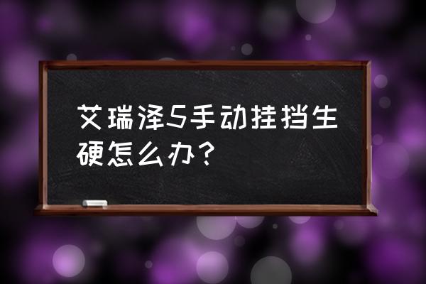 艾瑞泽7手动挡怎么降挡 艾瑞泽5手动挂挡生硬怎么办？