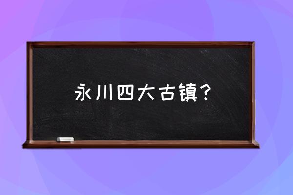 重庆永川有什么景点值得去 永川四大古镇？