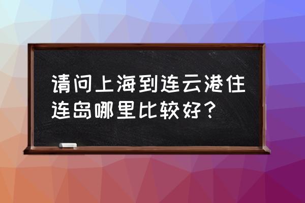 去连云港旅游住哪里比较合适 请问上海到连云港住连岛哪里比较好？