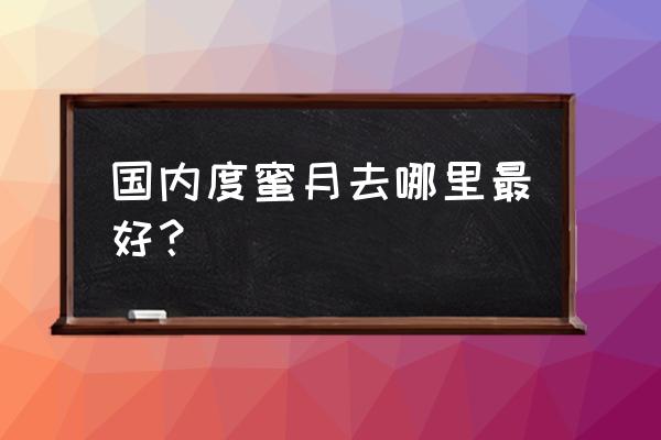 适合度蜜月旅行的地方国内有哪些 国内度蜜月去哪里最好？