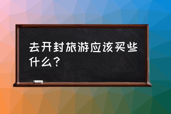 去开封旅游最省钱的方法 去开封旅游应该买些什么？