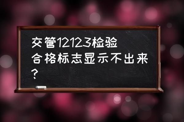 交管123年检标志电子版怎么查看 交管12123检验合格标志显示不出来？