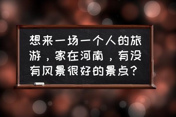 一个人想去旅游哪里好 想来一场一个人的旅游，家在河南，有没有风景很好的景点？