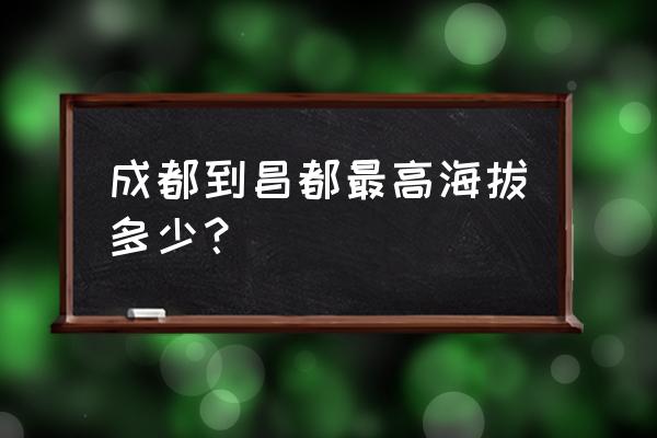 昌都市海拔排名 成都到昌都最高海拔多少？