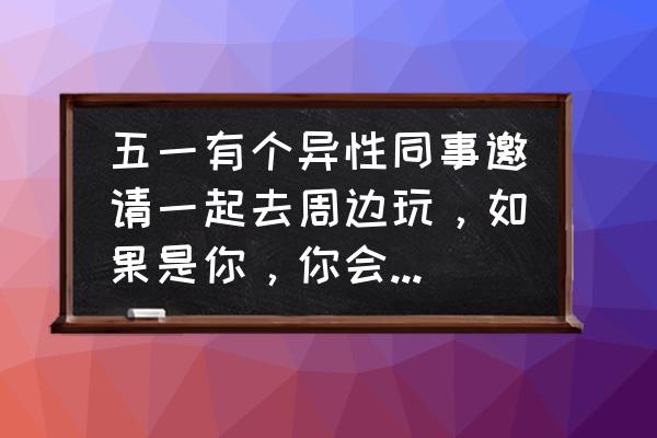 和暧昧对象适合去旅游的地方 五一有个异性同事邀请一起去周边玩，如果是你，你会同意吗？