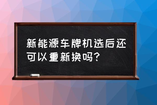 自编车牌号选了后可以改吗 新能源车牌机选后还可以重新换吗？