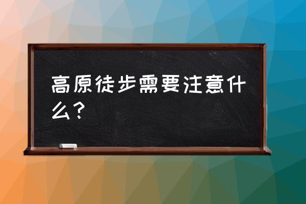 户外徒步怎么安全行走 高原徒步需要注意什么？