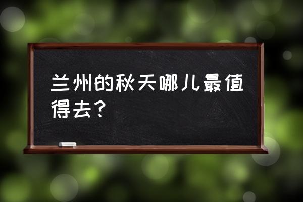 兰州市区有什么值得一去的地方 兰州的秋天哪儿最值得去？