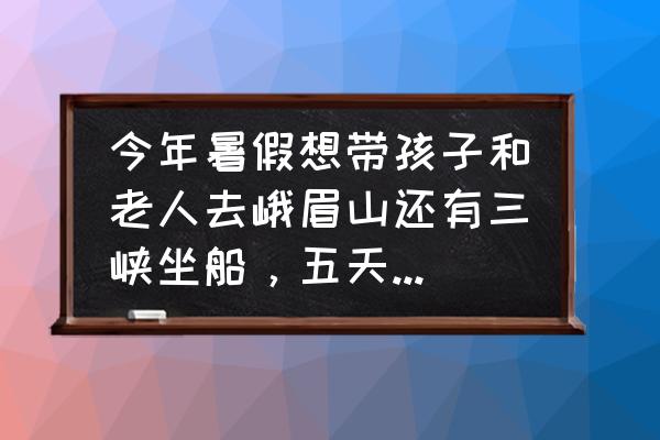 到三峡旅游要注意什么 今年暑假想带孩子和老人去峨眉山还有三峡坐船，五天行程够吗？有什么好的推荐，谢谢？