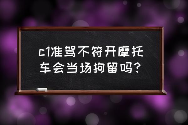 c1开摩托车准驾不符处理流程 c1准驾不符开摩托车会当场拘留吗？