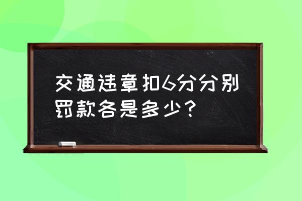 驾驶证一次被记6分有什么影响吗 交通违章扣6分分别罚款各是多少？