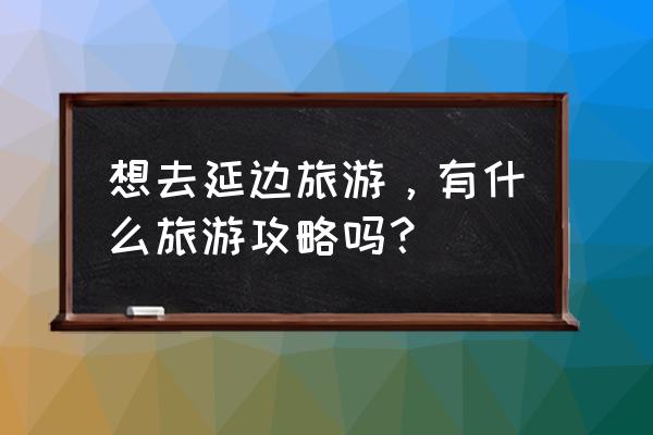 图们市旅游攻略 想去延边旅游，有什么旅游攻略吗？