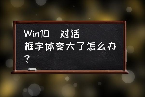 win10电脑系统字体大小设置快捷键 Win10  对话框字体变大了怎么办？