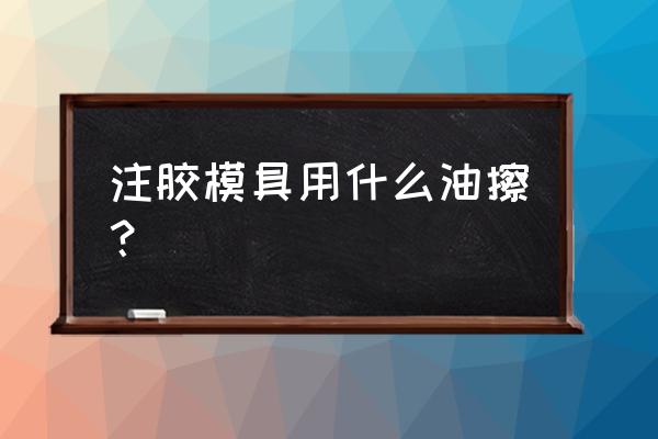 模具有几种进胶方法 注胶模具用什么油擦？