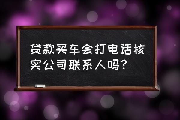 车贷审批是银行专员还是系统审核 贷款买车会打电话核实公司联系人吗？