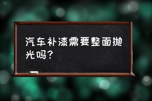 自己补的车漆可以抛光吗 汽车补漆需要整面抛光吗？