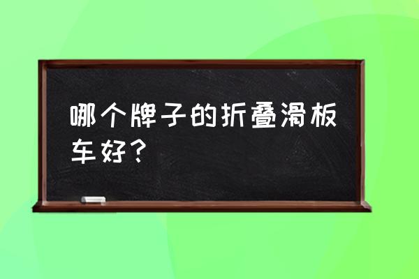 电动滑板车哪种好 哪个牌子的折叠滑板车好？