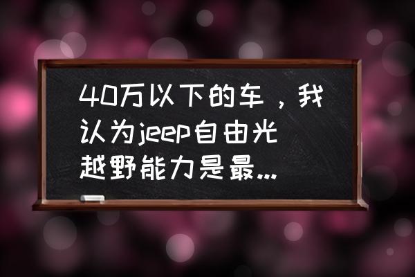 达喀尔汽车拉力赛哈弗排名 40万以下的车，我认为jeep自由光越野能力是最强的，你怎么看？