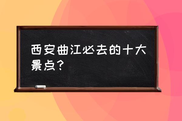 西安哪里有适合露营的地方 西安曲江必去的十大景点？