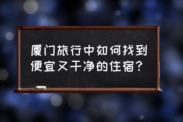 酒店订房怎么订最便宜 厦门旅行中如何找到便宜又干净的住宿？