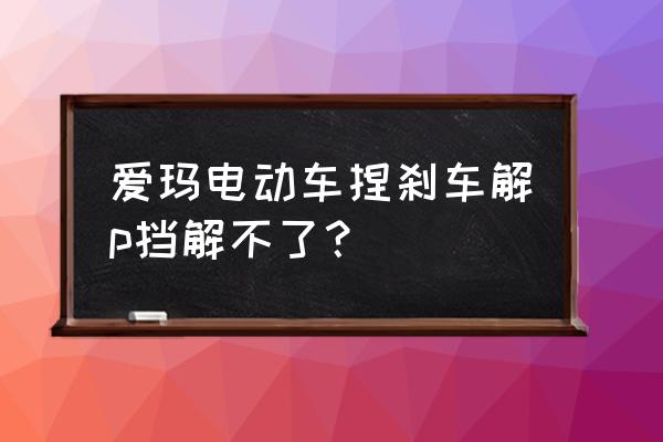 电动车p挡解不掉有几个原因 爱玛电动车捏刹车解p挡解不了？