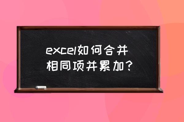 怎么合并单元格里面同样的内容 excel如何合并相同项并累加？