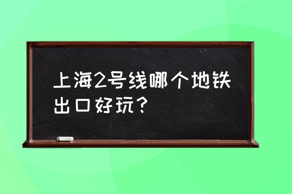 上海2日游必去景点 上海2号线哪个地铁出口好玩？