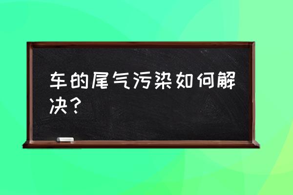 汽车尾气排放不过该如何处理 车的尾气污染如何解决？