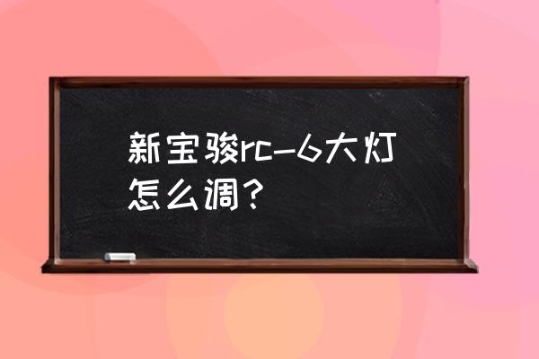 宝骏560的灯光调整最佳位置 新宝骏rc-6大灯怎么调？