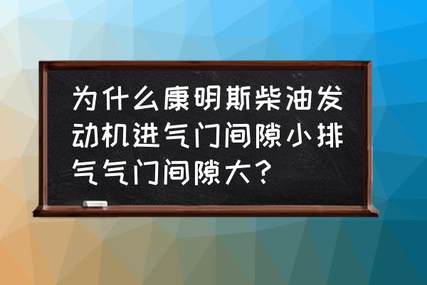 柴油车气门间隙过大什么症状 为什么康明斯柴油发动机进气门间隙小排气气门间隙大？