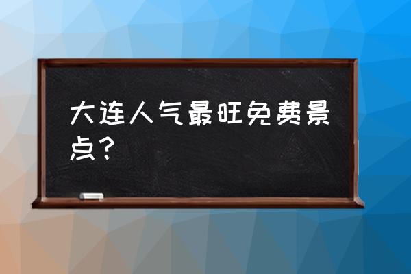 大连旅游必去景点前十名 大连人气最旺免费景点？