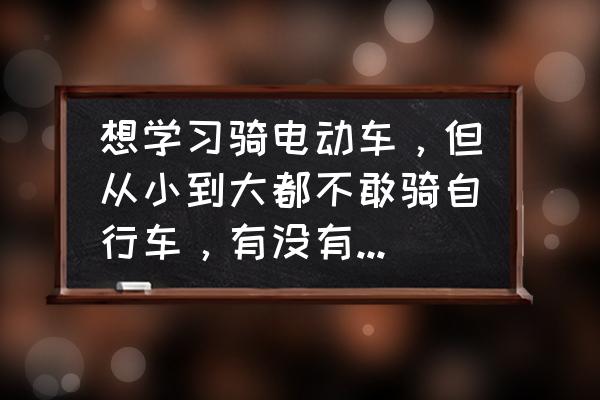 怎么学电动车比较快 想学习骑电动车，但从小到大都不敢骑自行车，有没有什么技巧呢？