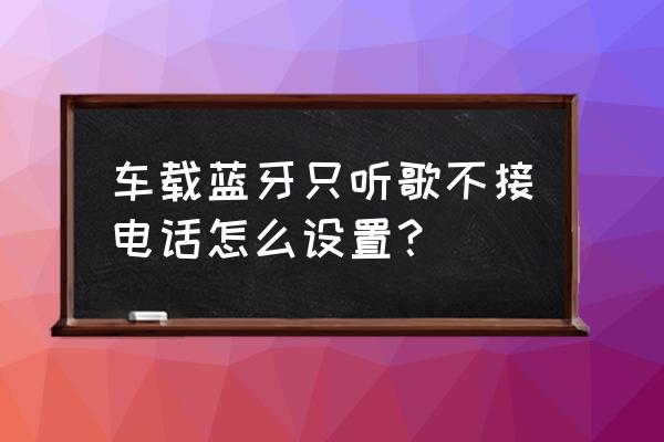 手机与汽车蓝牙连接如何音质最好 车载蓝牙只听歌不接电话怎么设置？