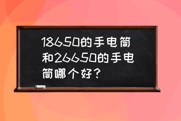 买什么手电最好 18650的手电筒和26650的手电筒哪个好？