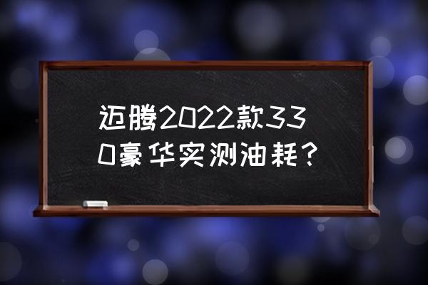 豪华轿车油耗排行榜前十名 迈腾2022款330豪华实测油耗？