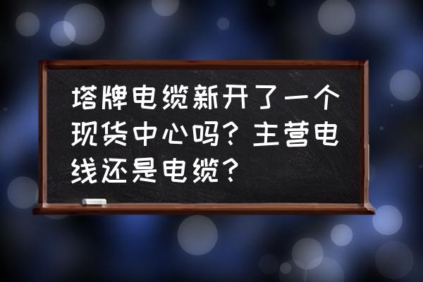 塔牌电缆2.5平方的价格 塔牌电缆新开了一个现货中心吗？主营电线还是电缆？