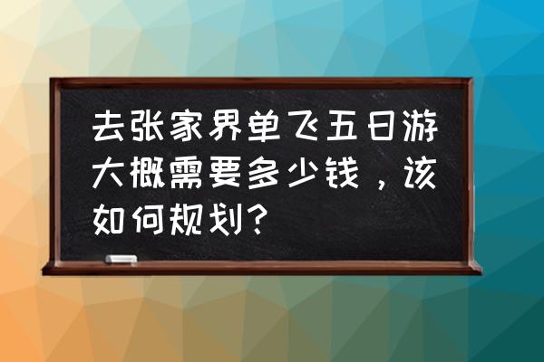 张家界五日自由行详细攻略 去张家界单飞五日游大概需要多少钱，该如何规划？