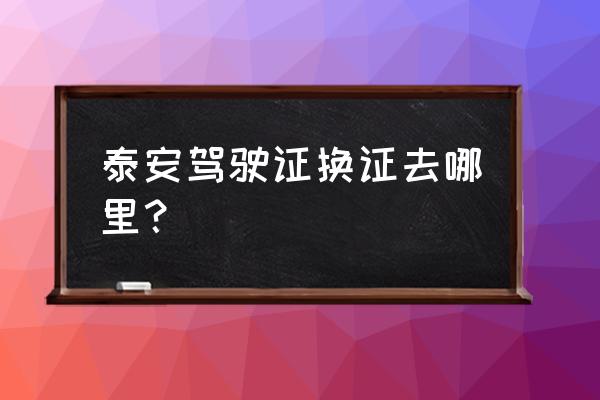 泰安哪里办理驾驶证到期换证 泰安驾驶证换证去哪里？