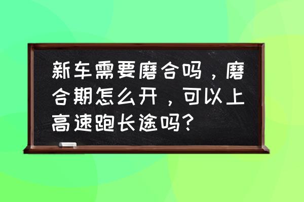 刚买的新车拉高速的正确方法 新车需要磨合吗，磨合期怎么开，可以上高速跑长途吗？