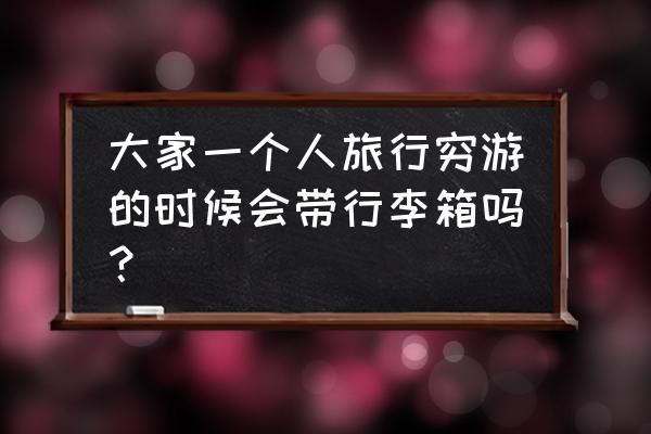 穷游中国需要准备什么东西 大家一个人旅行穷游的时候会带行李箱吗？