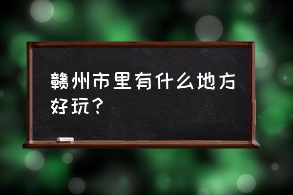 赣州市比较好玩的地方推荐 赣州市里有什么地方好玩？