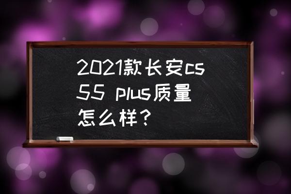 cs55plus质量怎么样 2021款长安cs55 plus质量怎么样？