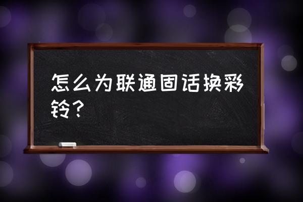 联通彩铃免费设置方法 怎么为联通固话换彩铃？