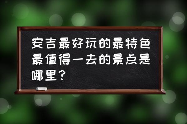 浙江安吉有哪些好玩的地方 安吉最好玩的最特色最值得一去的景点是哪里？